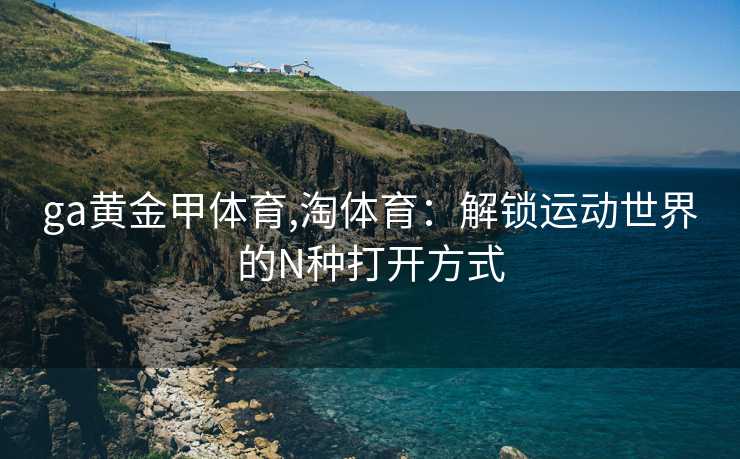 ga黄金甲体育,淘体育：解锁运动世界的N种打开方式