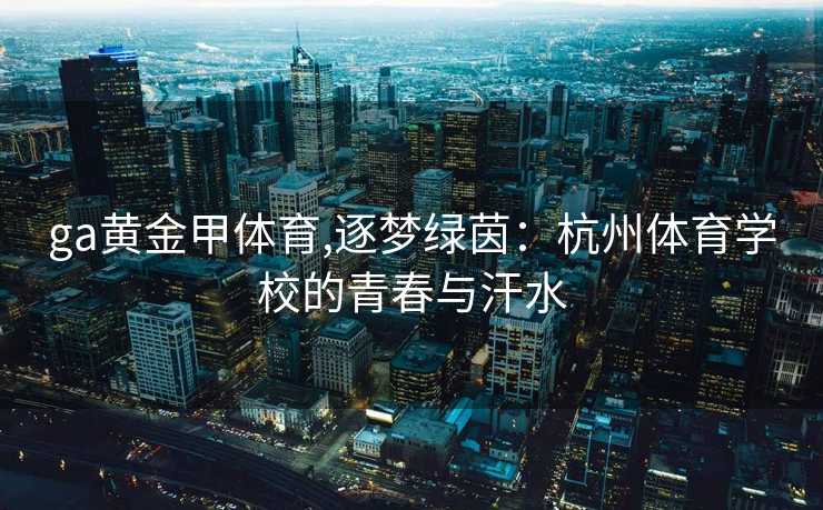 ga黄金甲体育,逐梦绿茵：杭州体育学校的青春与汗水