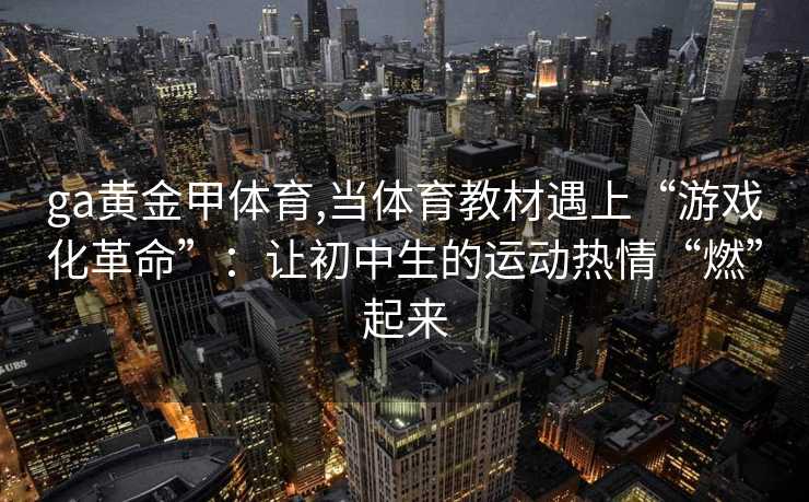 ga黄金甲体育,当体育教材遇上“游戏化革命”:让初中生的运动热情“燃”起来