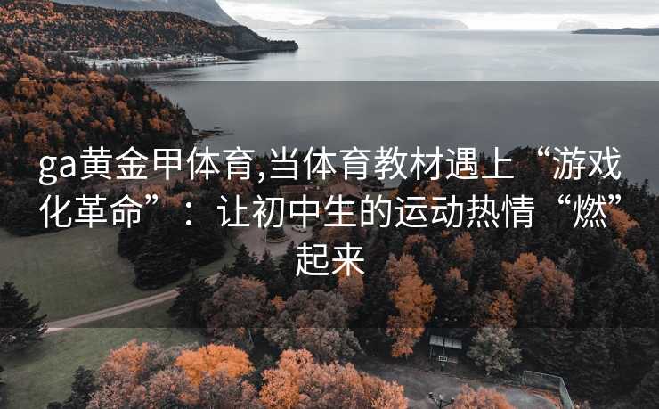 ga黄金甲体育,当体育教材遇上“游戏化革命”：让初中生的运动热情“燃”起来