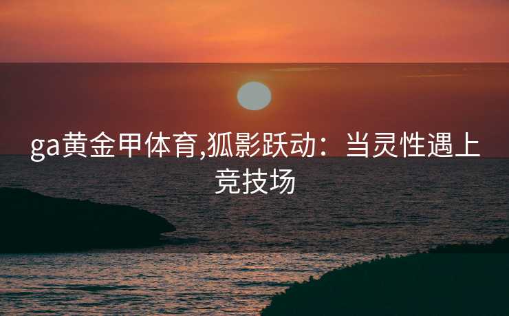 ga黄金甲体育,狐影跃动：当灵性遇上竞技场