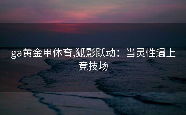 ga黄金甲体育,狐影跃动:当灵性遇上竞技场