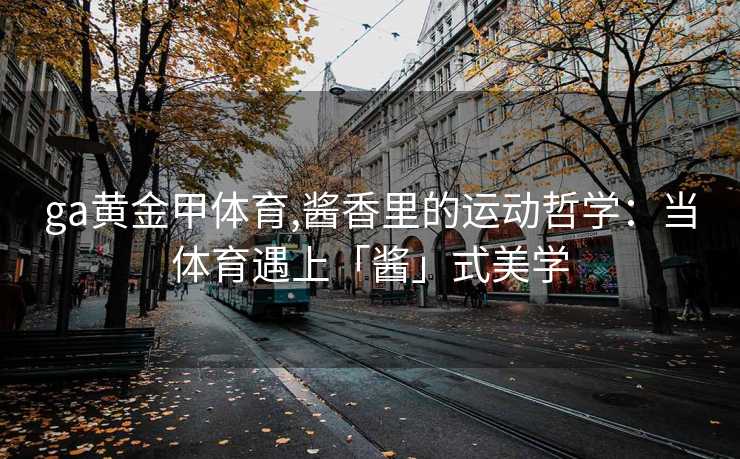 ga黄金甲体育,酱香里的运动哲学：当体育遇上「酱」式美学