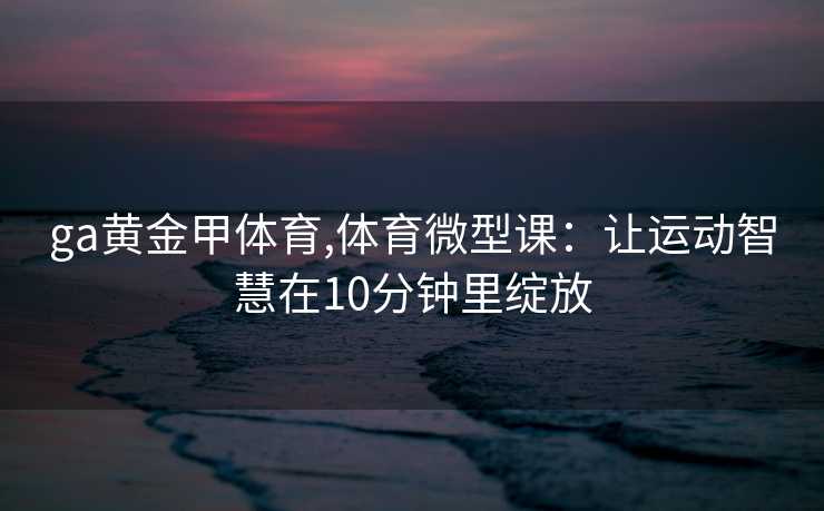ga黄金甲体育,体育微型课：让运动智慧在10分钟里绽放