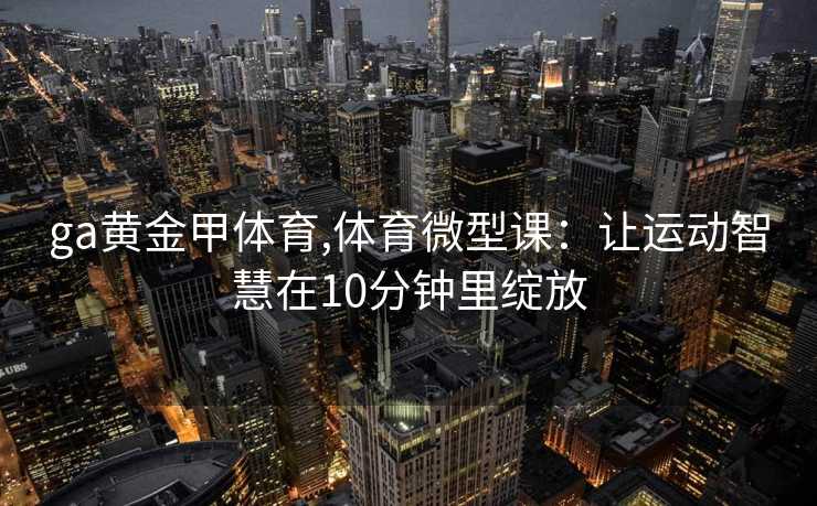 ga黄金甲体育,体育微型课：让运动智慧在10分钟里绽放
