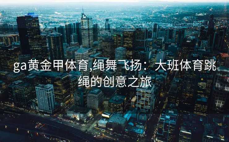 ga黄金甲体育,绳舞飞扬:大班体育跳绳的创意之旅