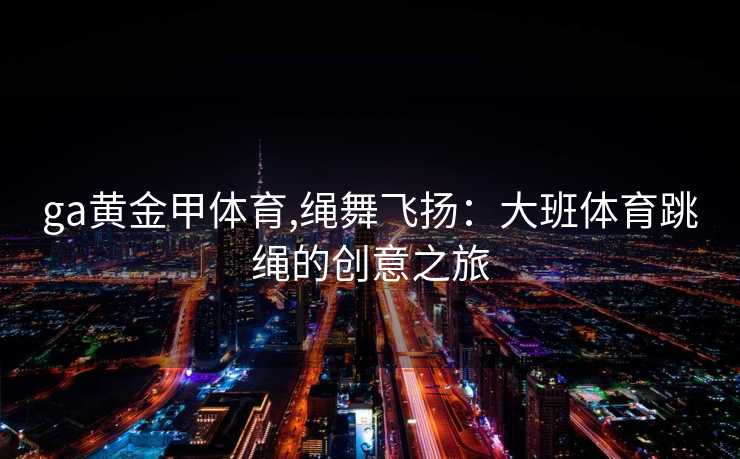 ga黄金甲体育,绳舞飞扬：大班体育跳绳的创意之旅