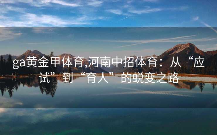 ga黄金甲体育,河南中招体育：从“应试”到“育人”的蜕变之路