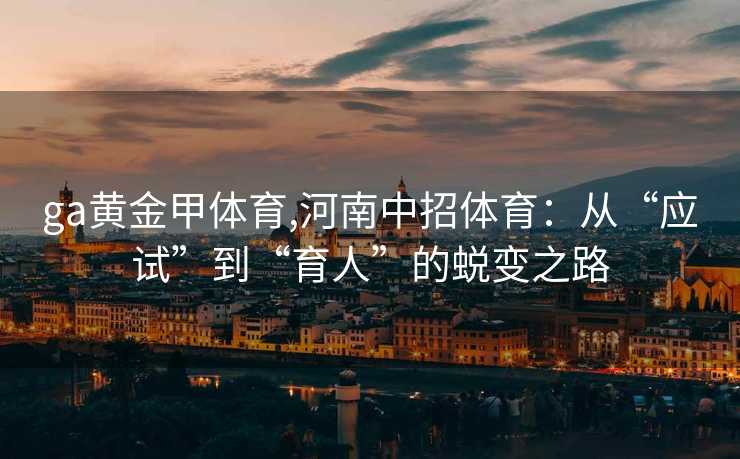 ga黄金甲体育,河南中招体育:从“应试”到“育人”的蜕变之路