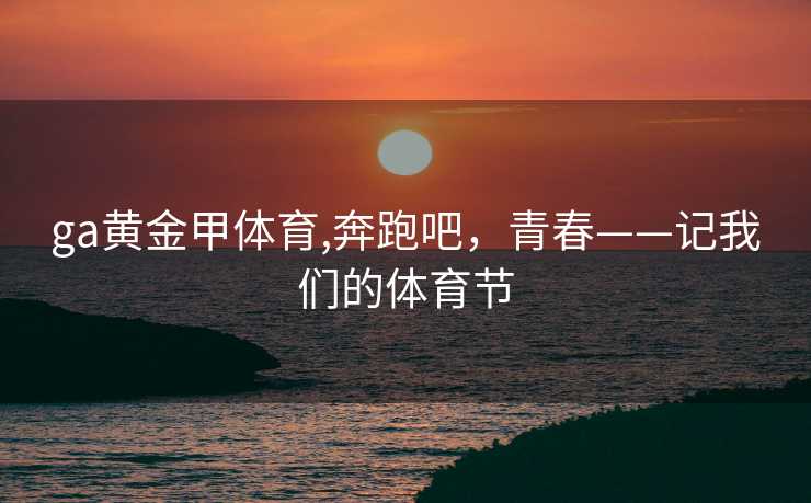 ga黄金甲体育,奔跑吧,青春——记我们的体育节