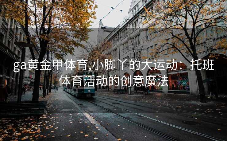 ga黄金甲体育,小脚丫的大运动：托班体育活动的创意魔法