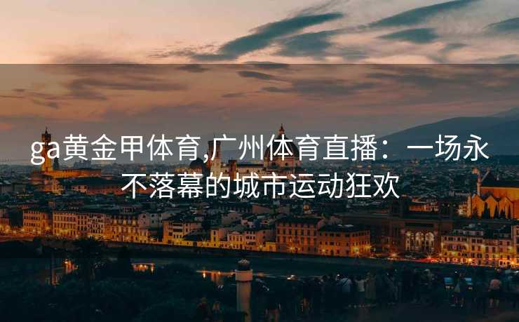 ga黄金甲体育,广州体育直播:一场永不落幕的城市运动狂欢