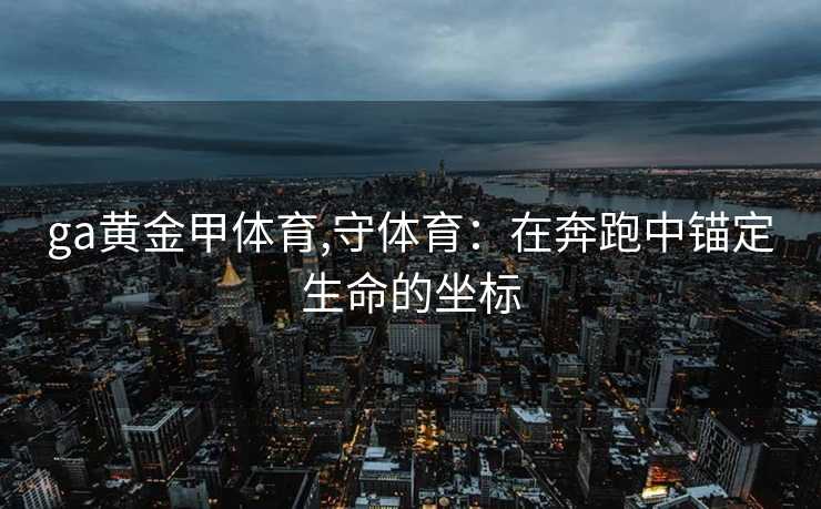 ga黄金甲体育,守体育：在奔跑中锚定生命的坐标