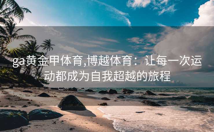 ga黄金甲体育,博越体育:让每一次运动都成为自我超越的旅程