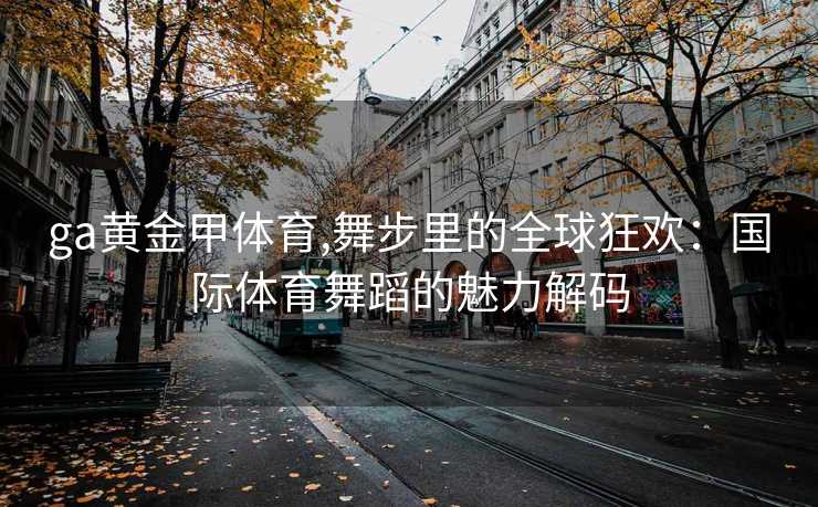 ga黄金甲体育,舞步里的全球狂欢：国际体育舞蹈的魅力解码