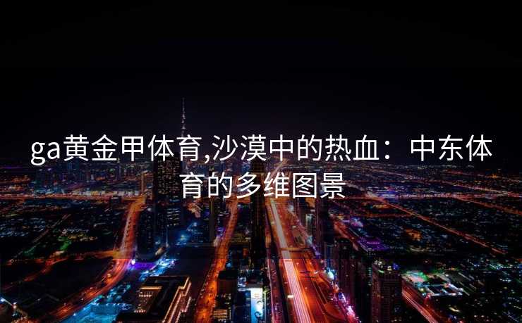 ga黄金甲体育,沙漠中的热血：中东体育的多维图景