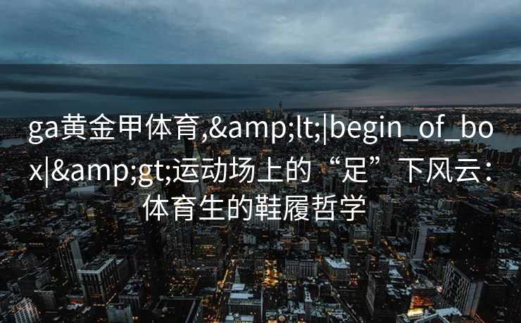 ga黄金甲体育,<|begin_of_box|>运动场上的“足”下风云:体育生的鞋履哲学