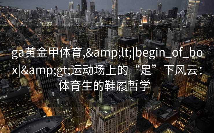 ga黄金甲体育,&lt;|begin_of_box|&gt;运动场上的“足”下风云：体育生的鞋履哲学  