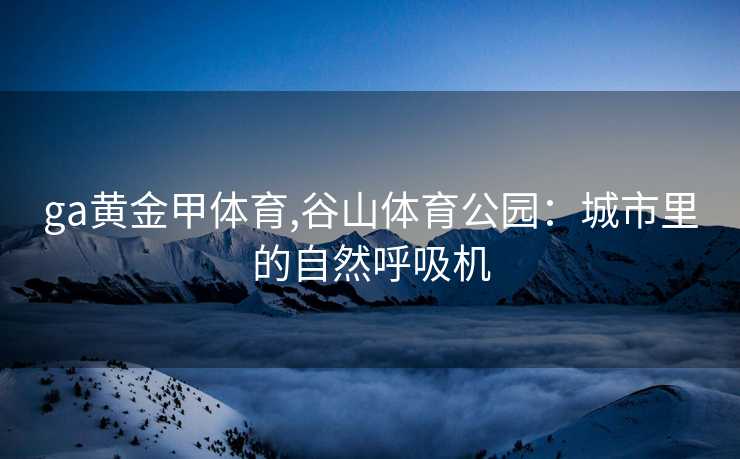 ga黄金甲体育,谷山体育公园：城市里的自然呼吸机