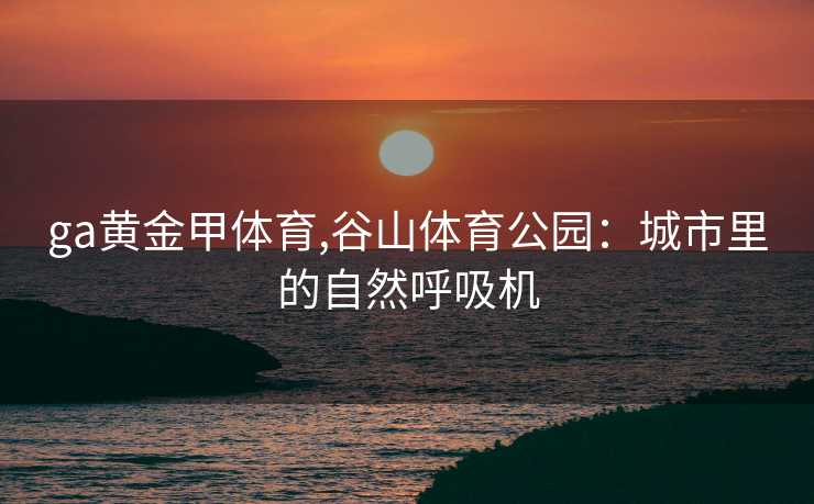 ga黄金甲体育,谷山体育公园:城市里的自然呼吸机