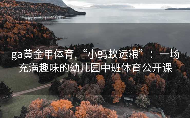 ga黄金甲体育,“小蚂蚁运粮”：一场充满趣味的幼儿园中班体育公开课