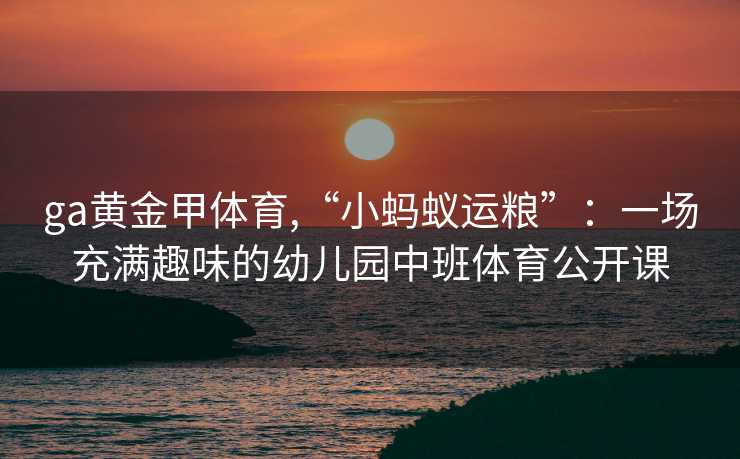 ga黄金甲体育,“小蚂蚁运粮”：一场充满趣味的幼儿园中班体育公开课