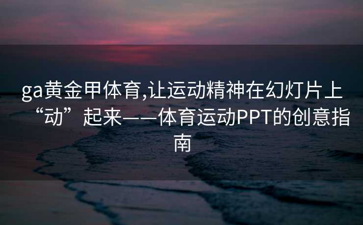 ga黄金甲体育,让运动精神在幻灯片上“动”起来——体育运动PPT的创意指南