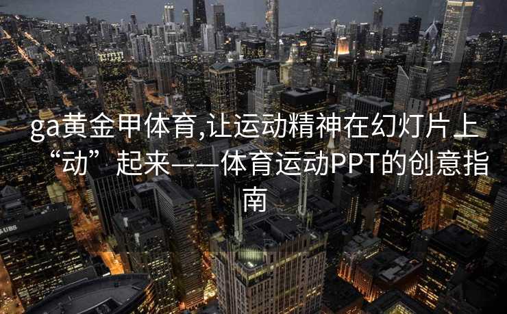 ga黄金甲体育,让运动精神在幻灯片上“动”起来——体育运动PPT的创意指南