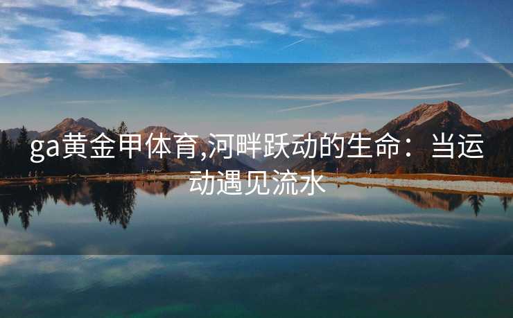 ga黄金甲体育,河畔跃动的生命:当运动遇见流水