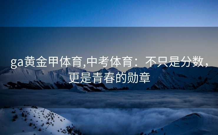 ga黄金甲体育,中考体育:不只是分数,更是青春的勋章