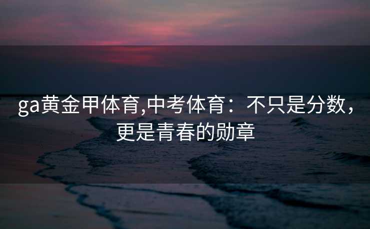 ga黄金甲体育,中考体育：不只是分数，更是青春的勋章