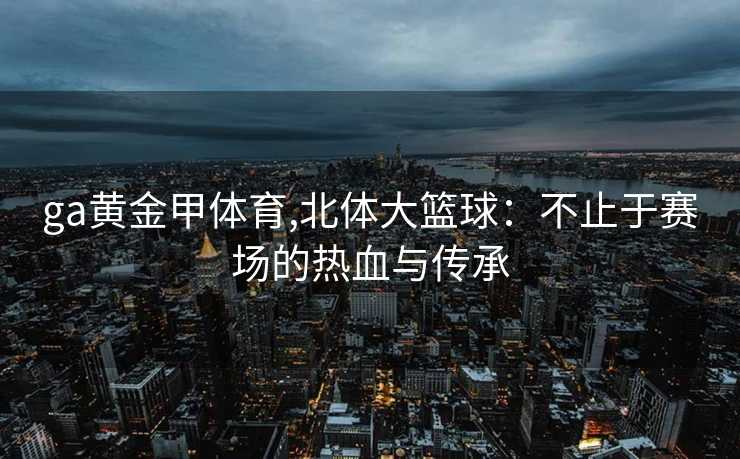 ga黄金甲体育,北体大篮球:不止于赛场的热血与传承
