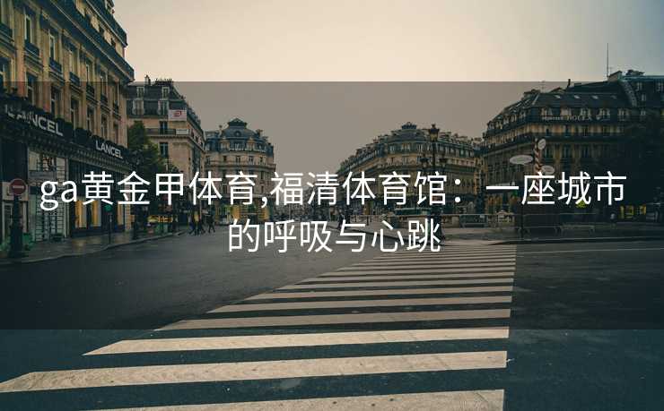 ga黄金甲体育,福清体育馆：一座城市的呼吸与心跳