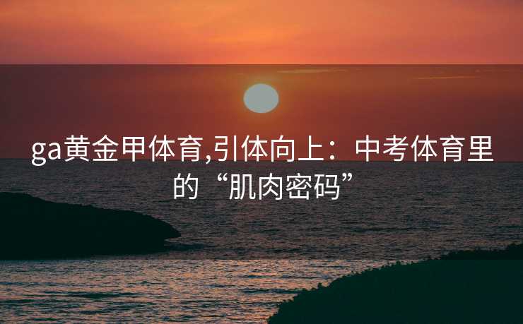 ga黄金甲体育,引体向上：中考体育里的“肌肉密码”