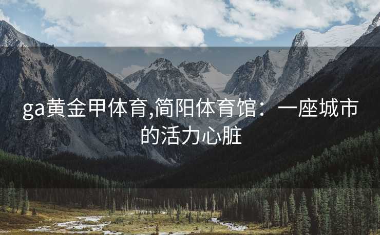 ga黄金甲体育,简阳体育馆：一座城市的活力心脏