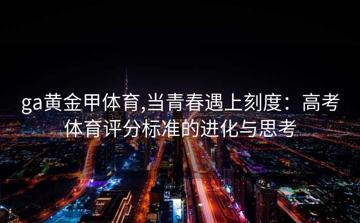 ga黄金甲体育,当青春遇上刻度：高考体育评分标准的进化与思考