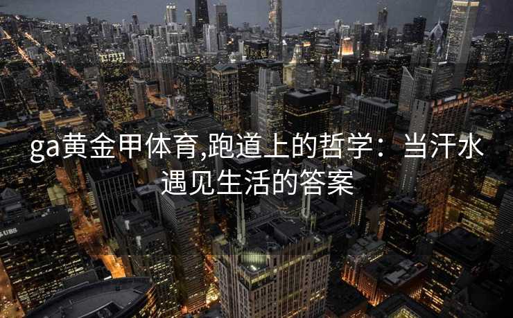 ga黄金甲体育,跑道上的哲学：当汗水遇见生活的答案