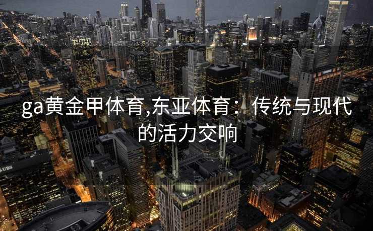 ga黄金甲体育,东亚体育:传统与现代的活力交响