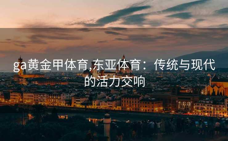 ga黄金甲体育,东亚体育：传统与现代的活力交响