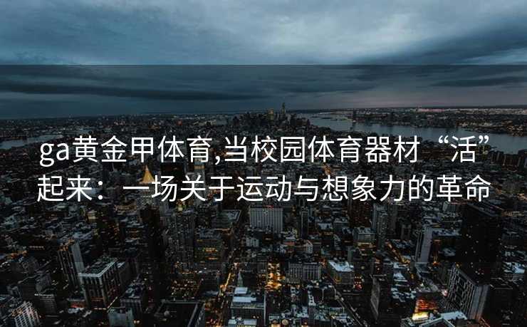 ga黄金甲体育,当校园体育器材“活”起来：一场关于运动与想象力的革命