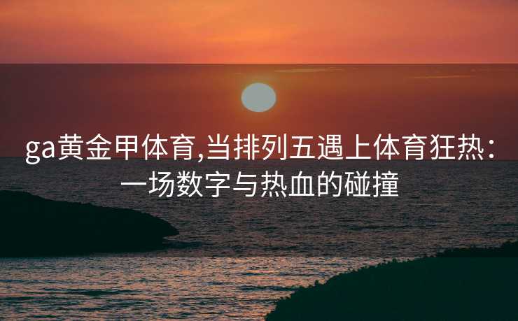 ga黄金甲体育,当排列五遇上体育狂热：一场数字与热血的碰撞