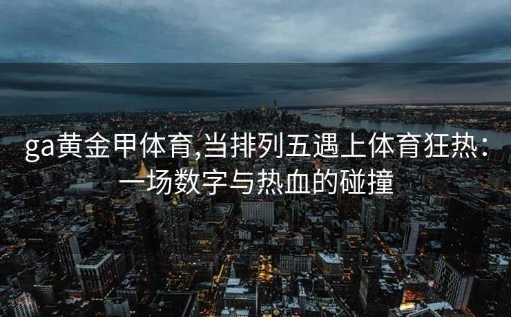 ga黄金甲体育,当排列五遇上体育狂热：一场数字与热血的碰撞