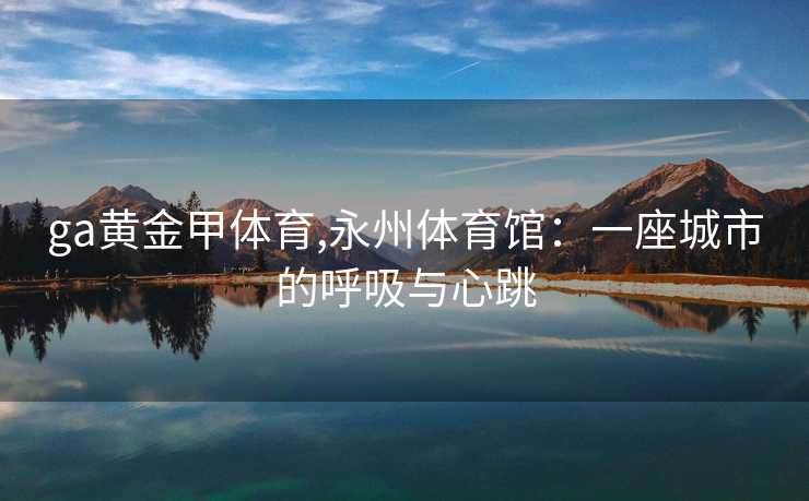 ga黄金甲体育,永州体育馆:一座城市的呼吸与心跳