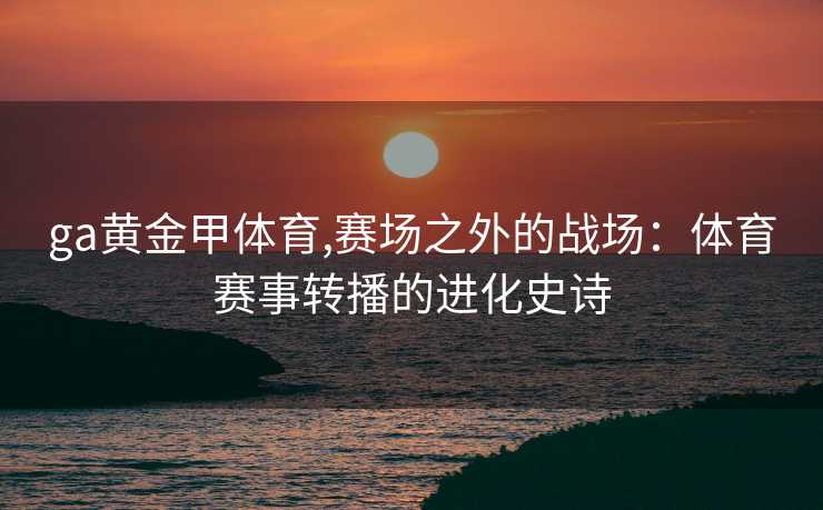 ga黄金甲体育,赛场之外的战场:体育赛事转播的进化史诗