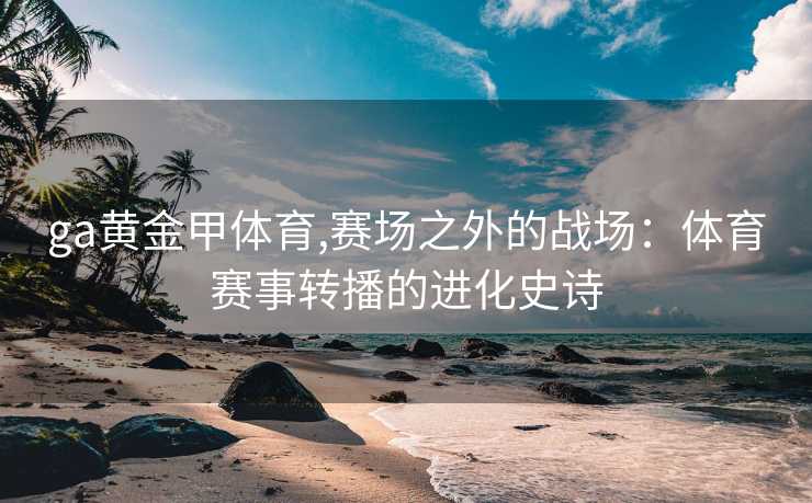 ga黄金甲体育,赛场之外的战场：体育赛事转播的进化史诗
