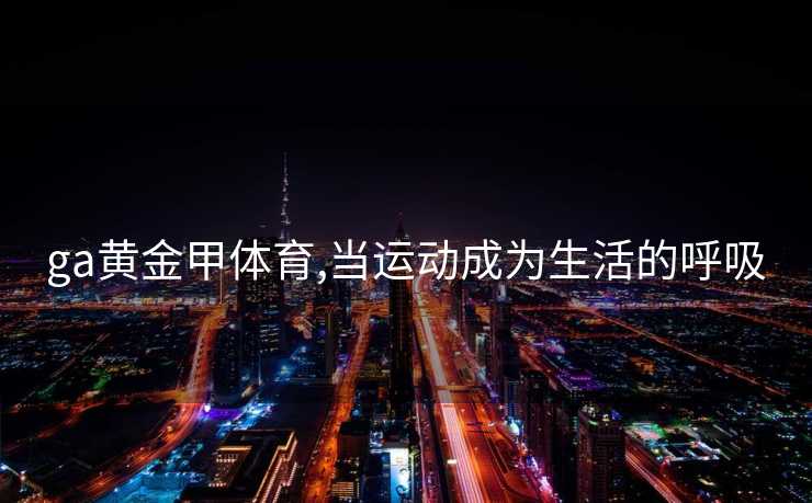 ga黄金甲体育,当运动成为生活的呼吸