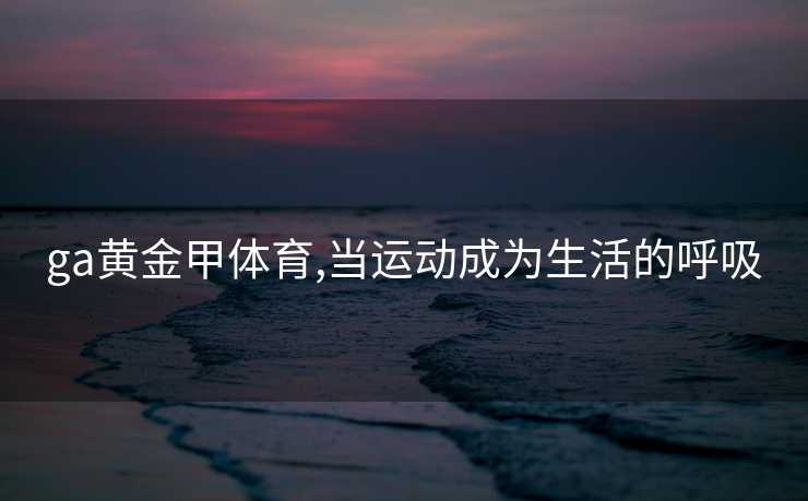 ga黄金甲体育,当运动成为生活的呼吸