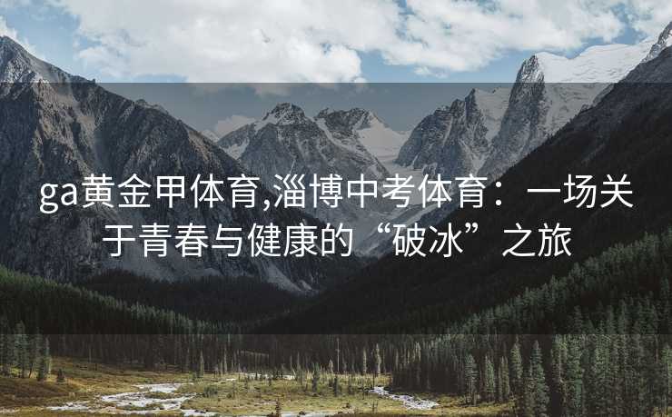 ga黄金甲体育,淄博中考体育：一场关于青春与健康的“破冰”之旅