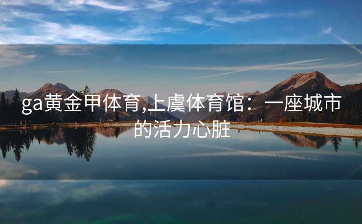 ga黄金甲体育,上虞体育馆:一座城市的活力心脏