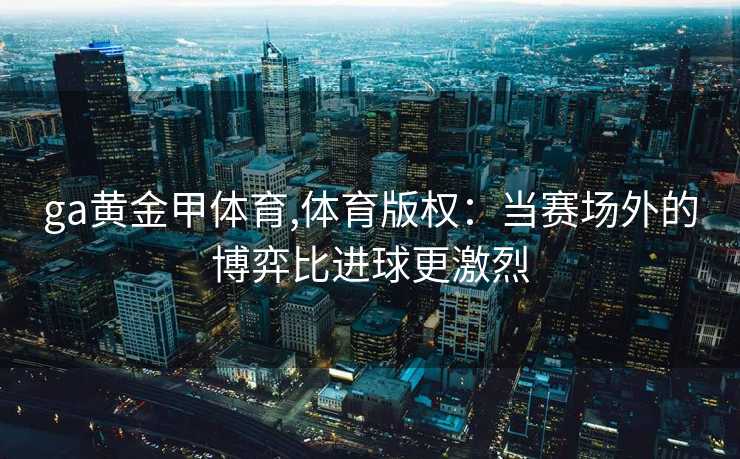 ga黄金甲体育,体育版权：当赛场外的博弈比进球更激烈